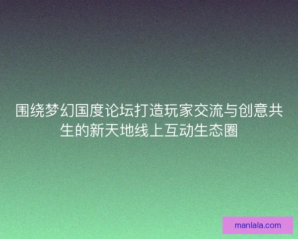 围绕梦幻国度论坛打造玩家交流与创意共生的新天地线上互动生态圈