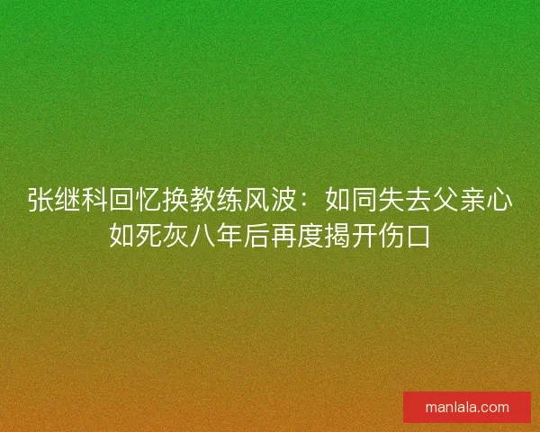 张继科回忆换教练风波：如同失去父亲心如死灰八年后再度揭开伤口