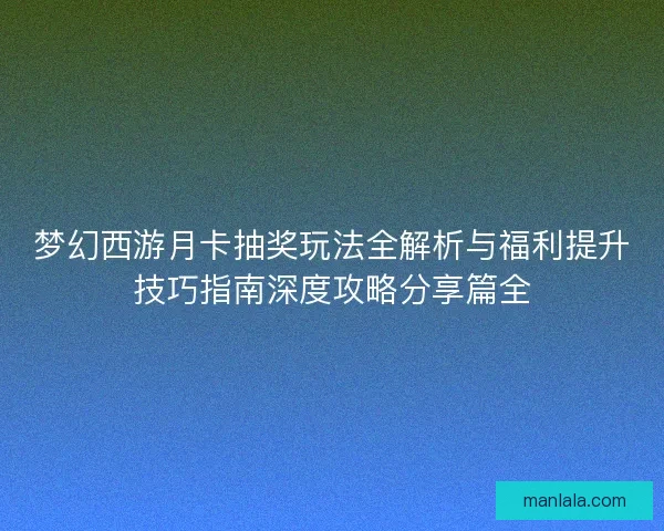 梦幻西游月卡抽奖玩法全解析与福利提升技巧指南深度攻略分享篇全